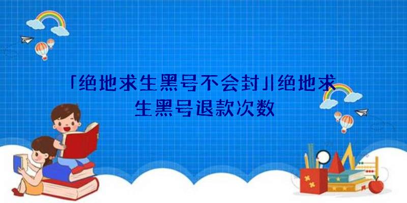 「绝地求生黑号不会封」|绝地求生黑号退款次数